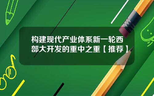 构建现代产业体系新一轮西部大开发的重中之重【推荐】