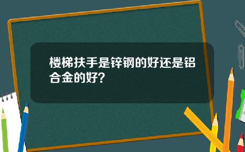 楼梯扶手是锌钢的好还是铝合金的好？