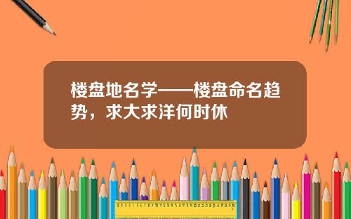 楼盘地名学——楼盘命名趋势，求大求洋何时休