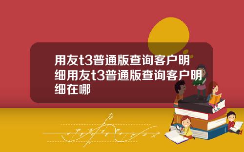 用友t3普通版查询客户明细用友t3普通版查询客户明细在哪