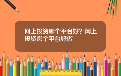 网上投资哪个平台好？网上投资哪个平台好做