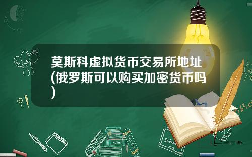 莫斯科虚拟货币交易所地址(俄罗斯可以购买加密货币吗)