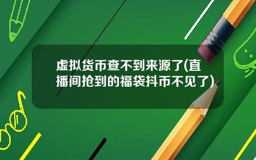 虚拟货币查不到来源了(直播间抢到的福袋抖币不见了)