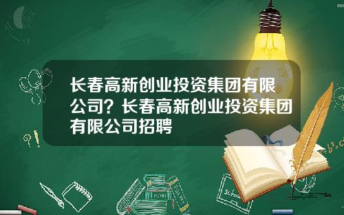 长春高新创业投资集团有限公司？长春高新创业投资集团有限公司招聘