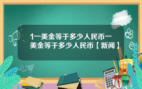 1一美金等于多少人民币一美金等于多少人民币【新闻】