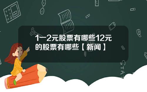 1一2元股票有哪些12元的股票有哪些【新闻】