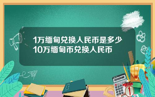 1万缅甸兑换人民币是多少10万缅甸币兑换人民币