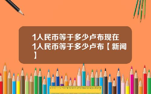 1人民币等于多少卢布现在1人民币等于多少卢布【新闻】