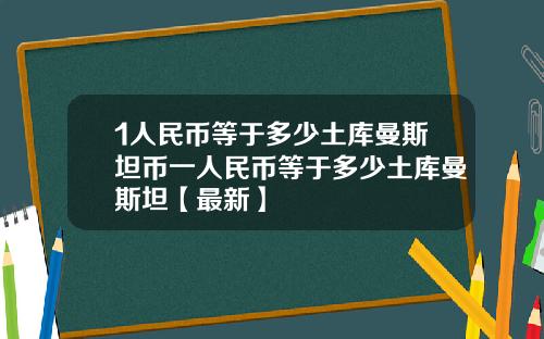 1人民币等于多少土库曼斯坦币一人民币等于多少土库曼斯坦【最新】