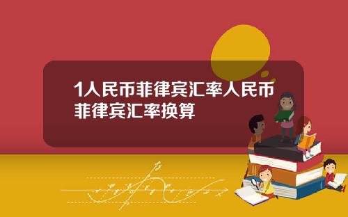 1人民币菲律宾汇率人民币菲律宾汇率换算