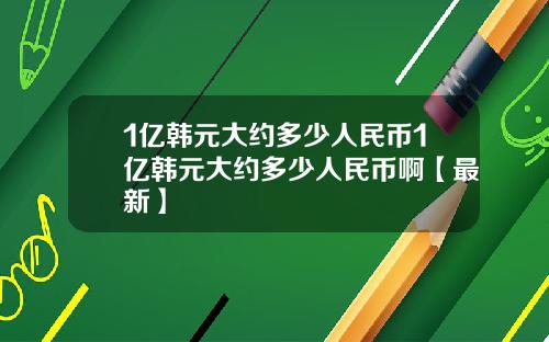 1亿韩元大约多少人民币1亿韩元大约多少人民币啊【最新】