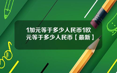 1加元等于多少人民币1欧元等于多少人民币【最新】