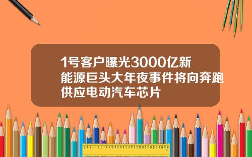 1号客户曝光3000亿新能源巨头大年夜事件将向奔跑供应电动汽车芯片