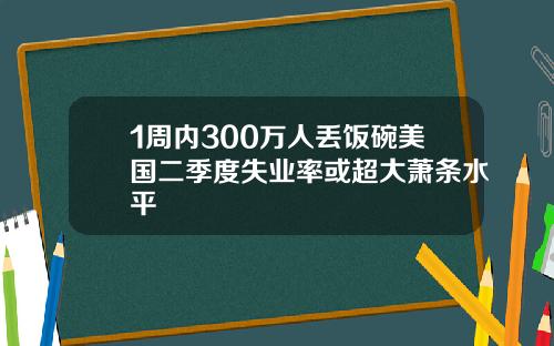 1周内300万人丢饭碗美国二季度失业率或超大萧条水平