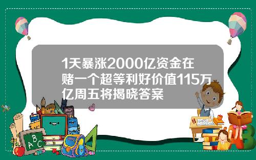 1天暴涨2000亿资金在赌一个超等利好价值115万亿周五将揭晓答案