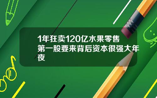 1年狂卖120亿水果零售第一股要来背后资本很强大年夜