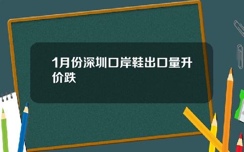 1月份深圳口岸鞋出口量升价跌