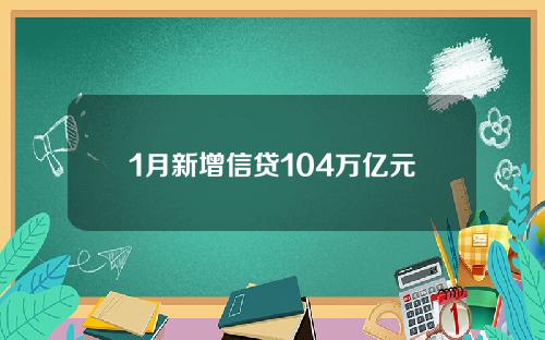 1月新增信贷104万亿元