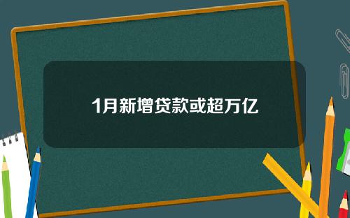 1月新增贷款或超万亿