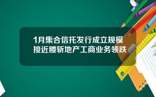 1月集合信托发行成立规模接近腰斩地产工商业务领跌