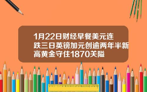 1月22日财经早餐美元连跌三日英镑加元创逾两年半新高黄金守住1870关隘