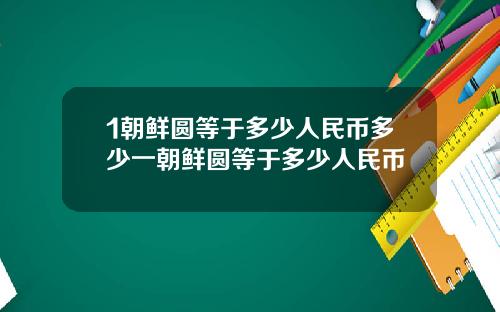 1朝鲜圆等于多少人民币多少一朝鲜圆等于多少人民币