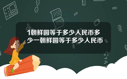 1朝鲜圆等于多少人民币多少一朝鲜圆等于多少人民币