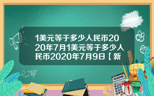 1美元等于多少人民币2020年7月1美元等于多少人民币2020年7月9日【新闻】