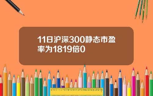 11日沪深300静态市盈率为1819倍0