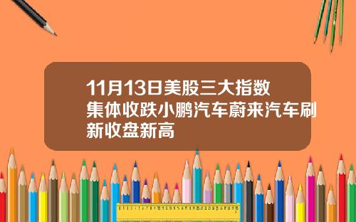 11月13日美股三大指数集体收跌小鹏汽车蔚来汽车刷新收盘新高