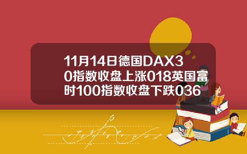 11月14日德国DAX30指数收盘上涨018英国富时100指数收盘下跌036