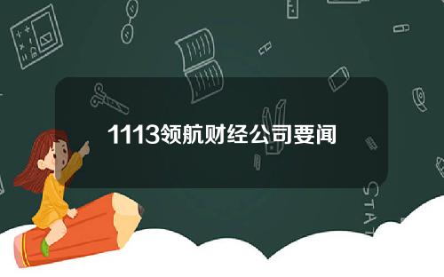 1113领航财经公司要闻