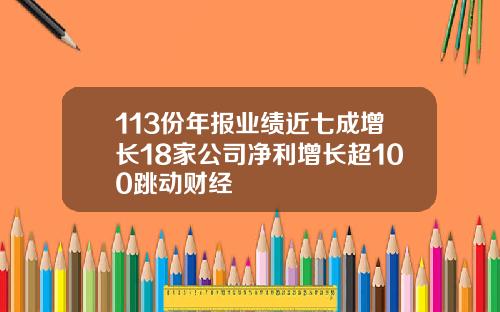 113份年报业绩近七成增长18家公司净利增长超100跳动财经