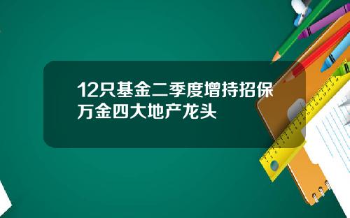 12只基金二季度增持招保万金四大地产龙头