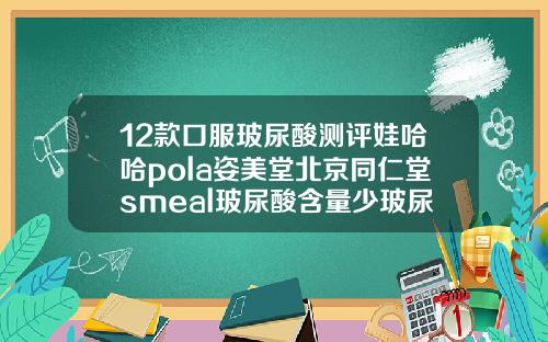 12款口服玻尿酸测评娃哈哈pola姿美堂北京同仁堂smeal玻尿酸含量少玻尿酸品牌十大排行榜图片