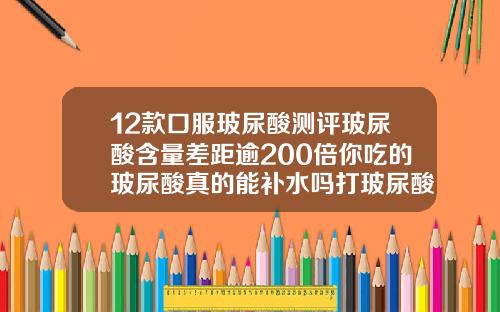 12款口服玻尿酸测评玻尿酸含量差距逾200倍你吃的玻尿酸真的能补水吗打玻尿酸打什么牌子的好