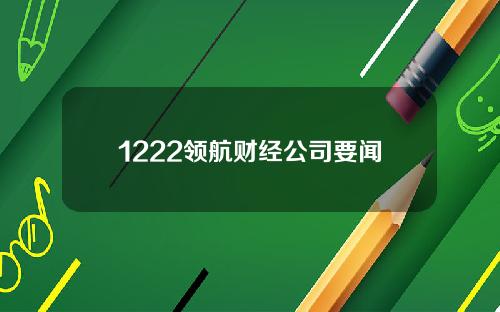 1222领航财经公司要闻