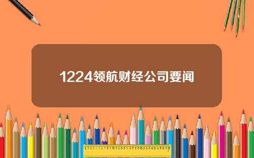 1224领航财经公司要闻