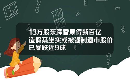 13万股东踩雷康得新百亿造假案坐实或被强制退市股价已暴跌近9成