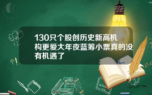 130只个股创历史新高机构更爱大年夜蓝筹小票真的没有机遇了