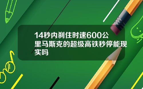 14秒内刹住时速600公里马斯克的超级高铁秒停能现实吗