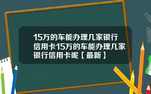 15万的车能办理几家银行信用卡15万的车能办理几家银行信用卡呢【最新】