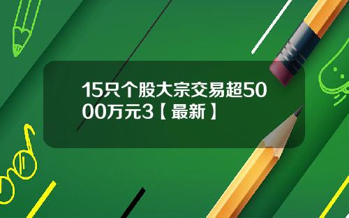 15只个股大宗交易超5000万元3【最新】