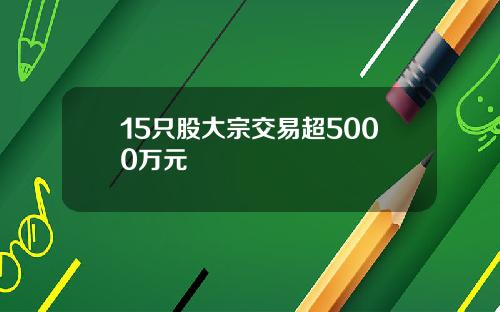 15只股大宗交易超5000万元