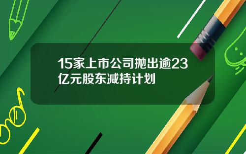 15家上市公司抛出逾23亿元股东减持计划