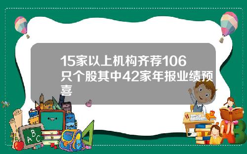 15家以上机构齐荐106只个股其中42家年报业绩预喜