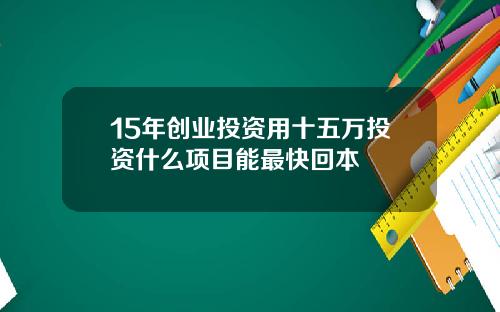 15年创业投资用十五万投资什么项目能最快回本