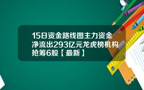 15日资金路线图主力资金净流出293亿元龙虎榜机构抢筹6股【最新】