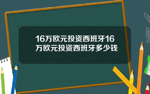 16万欧元投资西班牙16万欧元投资西班牙多少钱