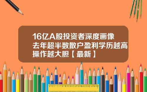 16亿A股投资者深度画像去年超半数散户盈利学历越高操作越大胆【最新】